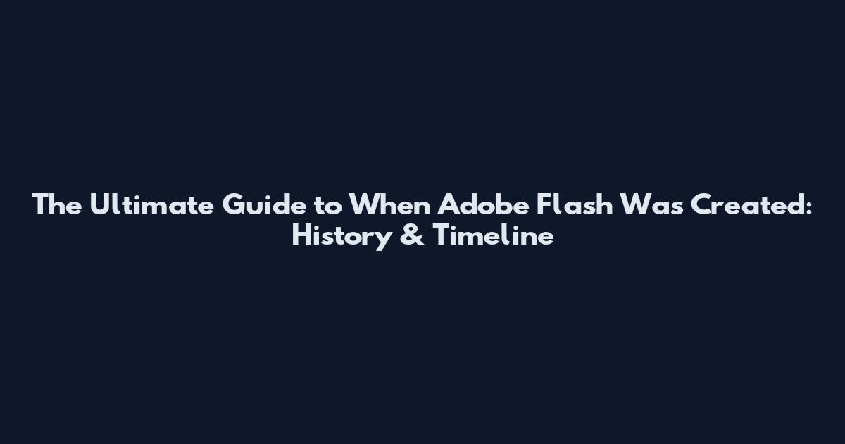 The Ultimate Guide to When Adobe Flash Was Created: History & Timeline