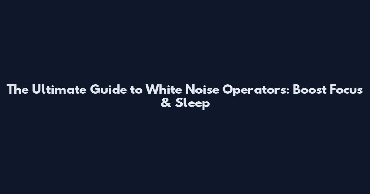 The Ultimate Guide to White Noise Operators: Boost Focus & Sleep