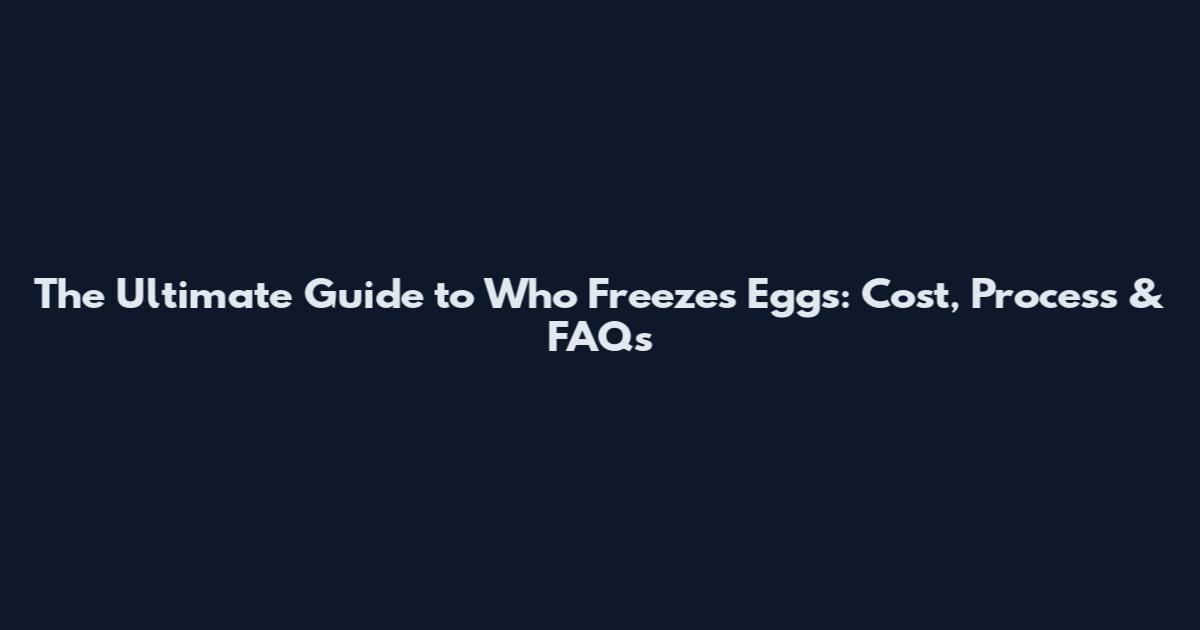 The Ultimate Guide to Who Freezes Eggs: Cost, Process & FAQs