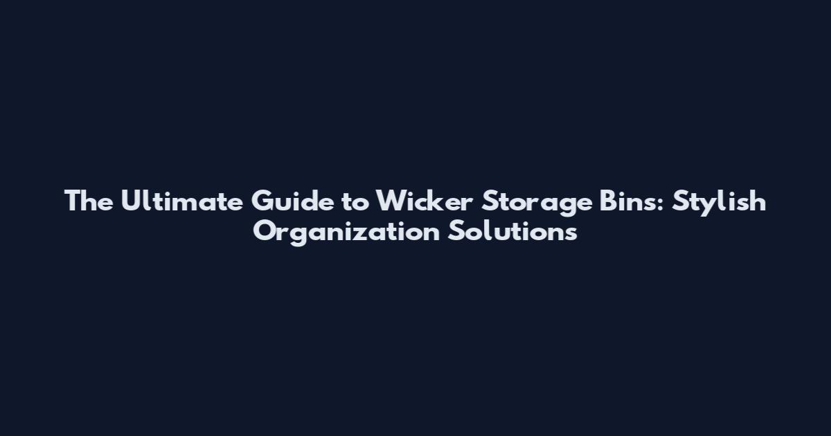 The Ultimate Guide to Wicker Storage Bins: Stylish Organization Solutions