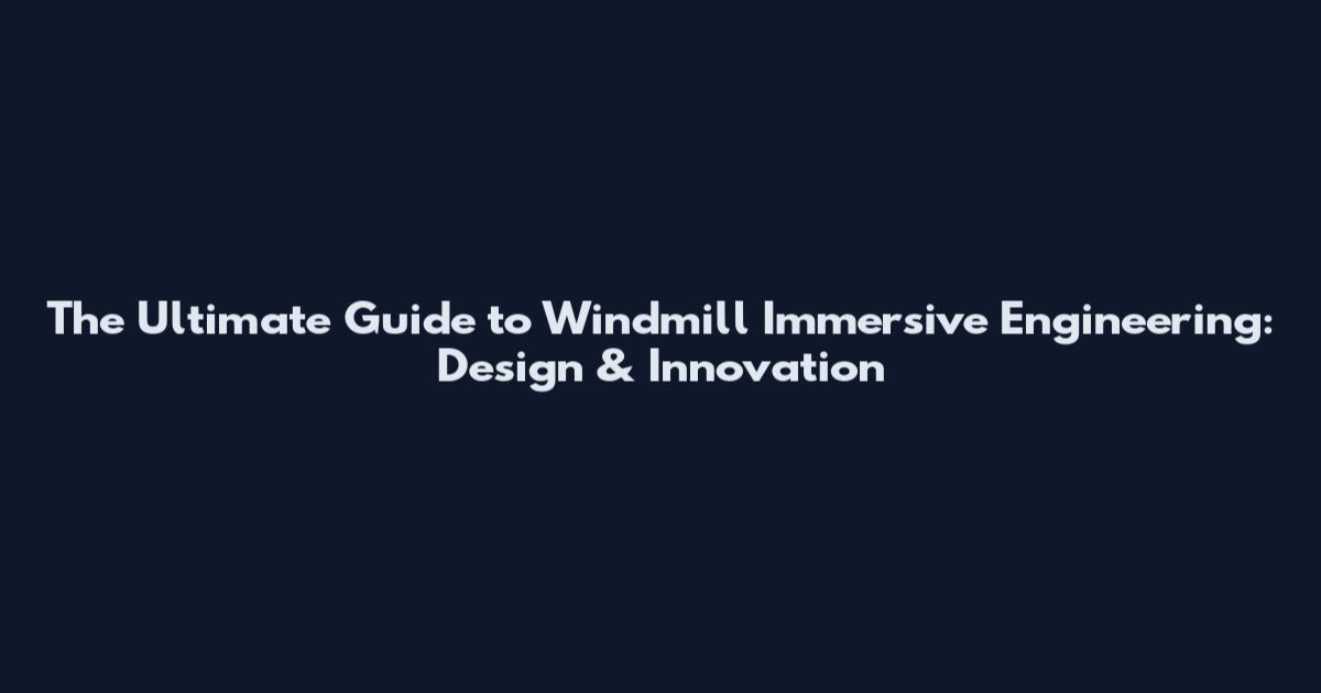 The Ultimate Guide to Windmill Immersive Engineering: Design & Innovation