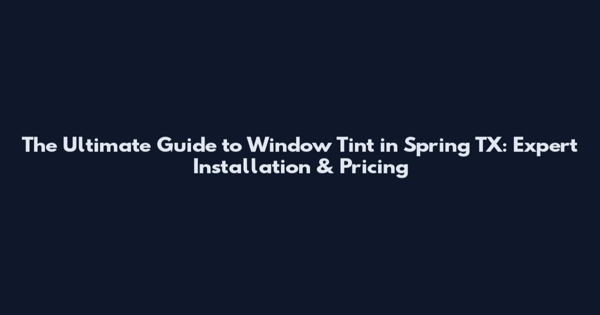 The Ultimate Guide to Window Tint in Spring TX: Expert Installation & Pricing