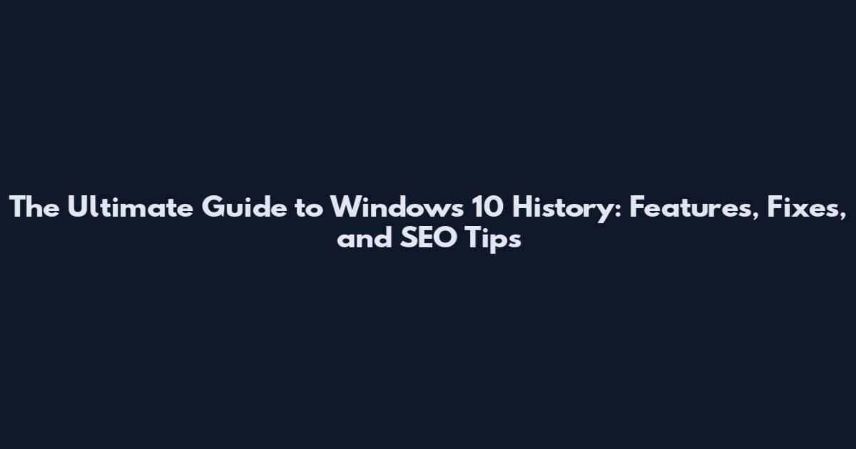 The Ultimate Guide to Windows 10 History: Features, Fixes, and SEO Tips