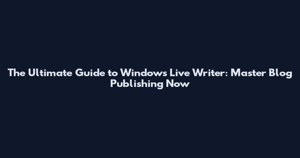 The Ultimate Guide to Windows Live Writer: Master Blog Publishing Now