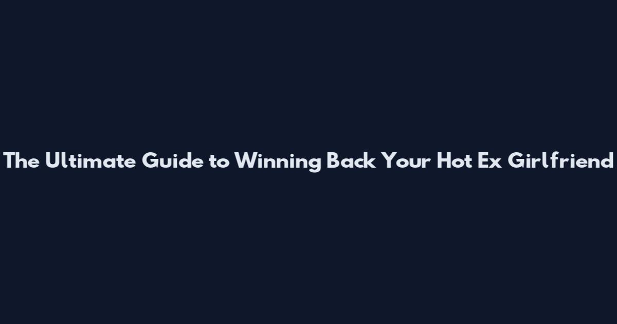 The Ultimate Guide to Winning Back Your Hot Ex Girlfriend