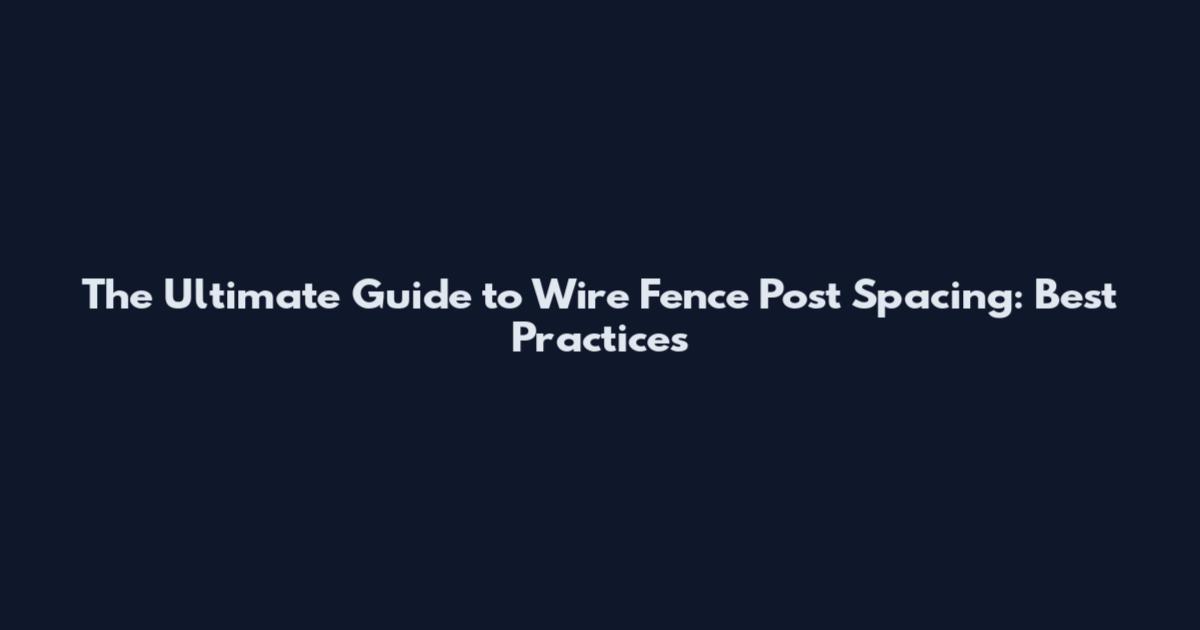 The Ultimate Guide to Wire Fence Post Spacing: Best Practices