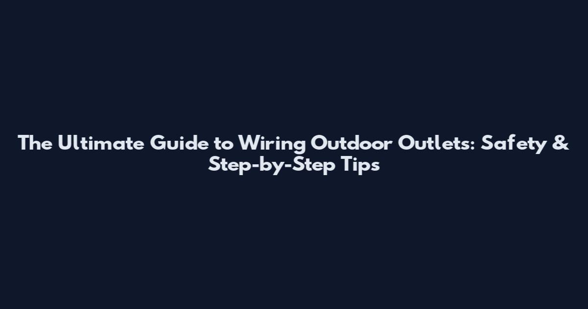 The Ultimate Guide to Wiring Outdoor Outlets: Safety & Step-by-Step Tips