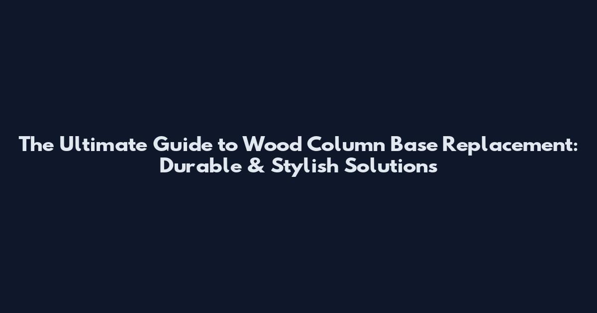 The Ultimate Guide to Wood Column Base Replacement: Durable & Stylish Solutions