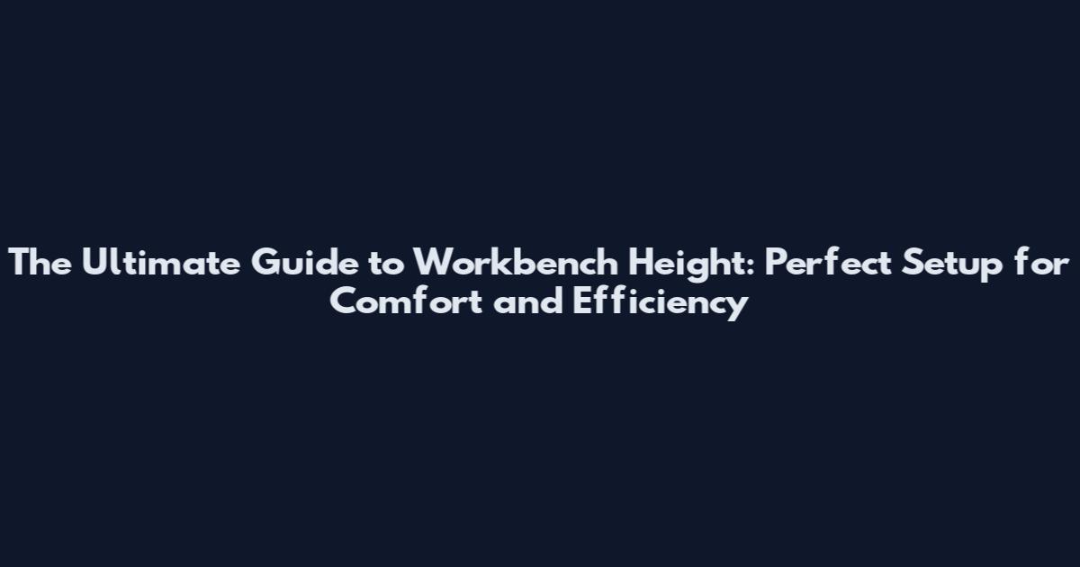 The Ultimate Guide to Workbench Height: Perfect Setup for Comfort and Efficiency