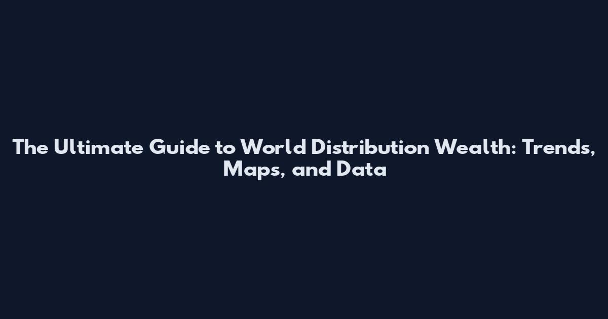 The Ultimate Guide to World Distribution Wealth: Trends, Maps, and Data