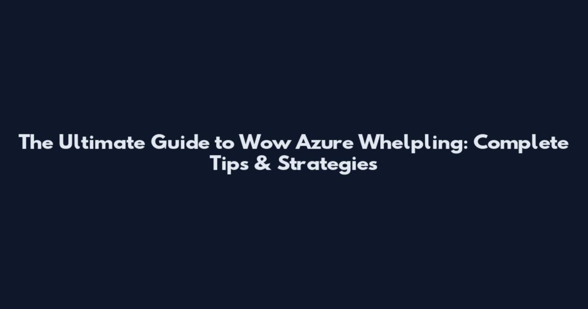 The Ultimate Guide to Wow Azure Whelpling: Complete Tips & Strategies