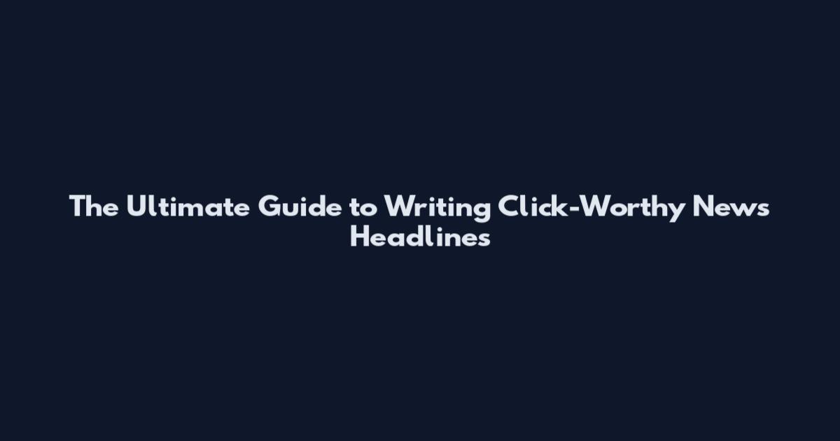The Ultimate Guide to Writing Click-Worthy News Headlines