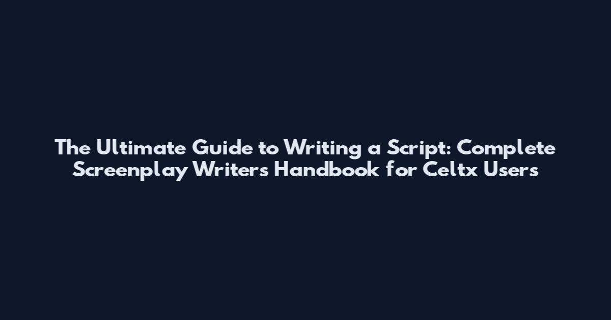 The Ultimate Guide to Writing a Script: Complete Screenplay Writer's Handbook for Celtx Users