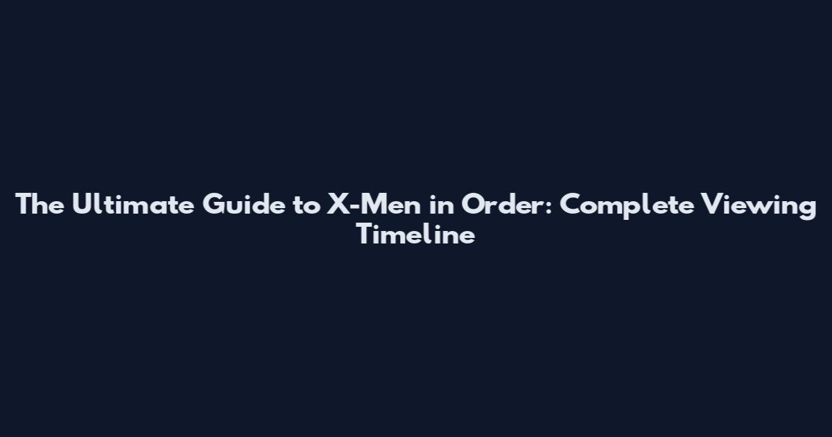 The Ultimate Guide to X-Men in Order: Complete Viewing Timeline