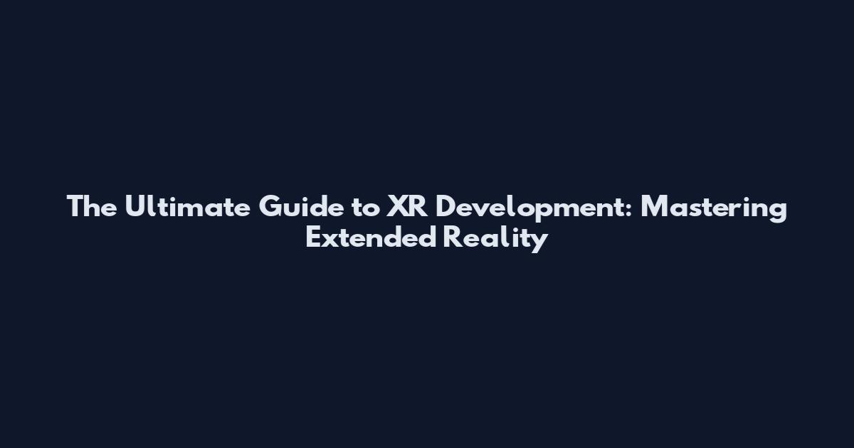 The Ultimate Guide to XR Development: Mastering Extended Reality