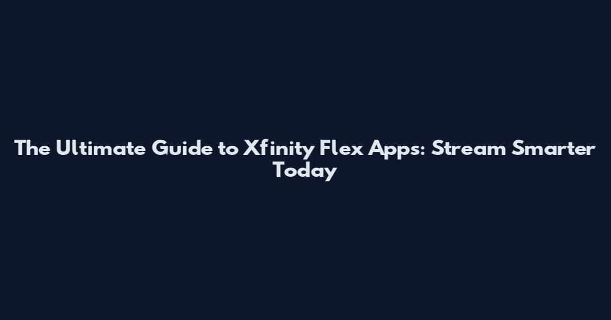 The Ultimate Guide to Xfinity Flex Apps: Stream Smarter Today