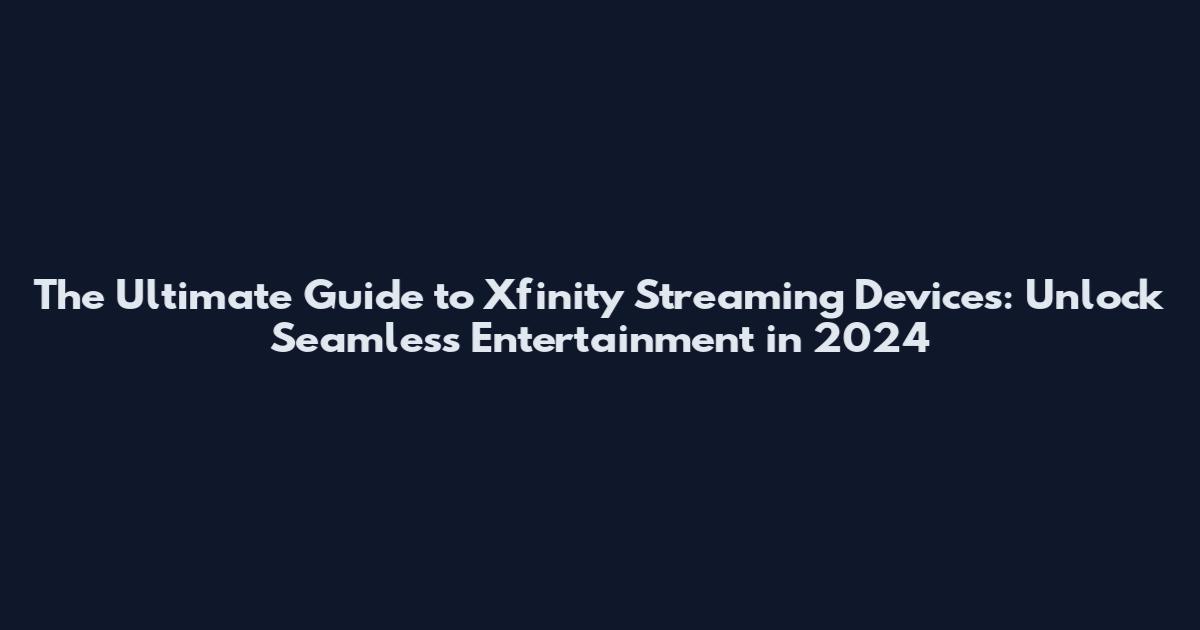 The Ultimate Guide to Xfinity Streaming Devices: Unlock Seamless Entertainment in 2024