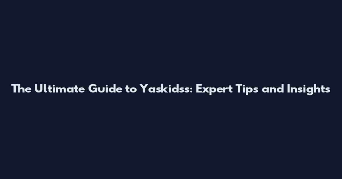 The Ultimate Guide to Yaskidss: Expert Tips and Insights