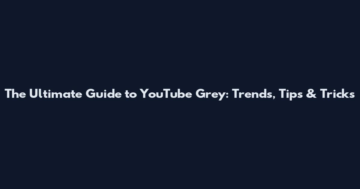 The Ultimate Guide to YouTube Grey: Trends, Tips & Tricks
