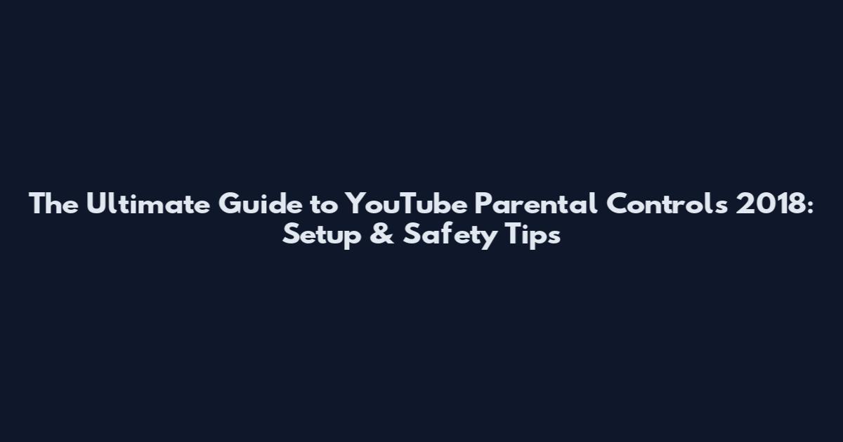 The Ultimate Guide to YouTube Parental Controls 2018: Setup & Safety Tips