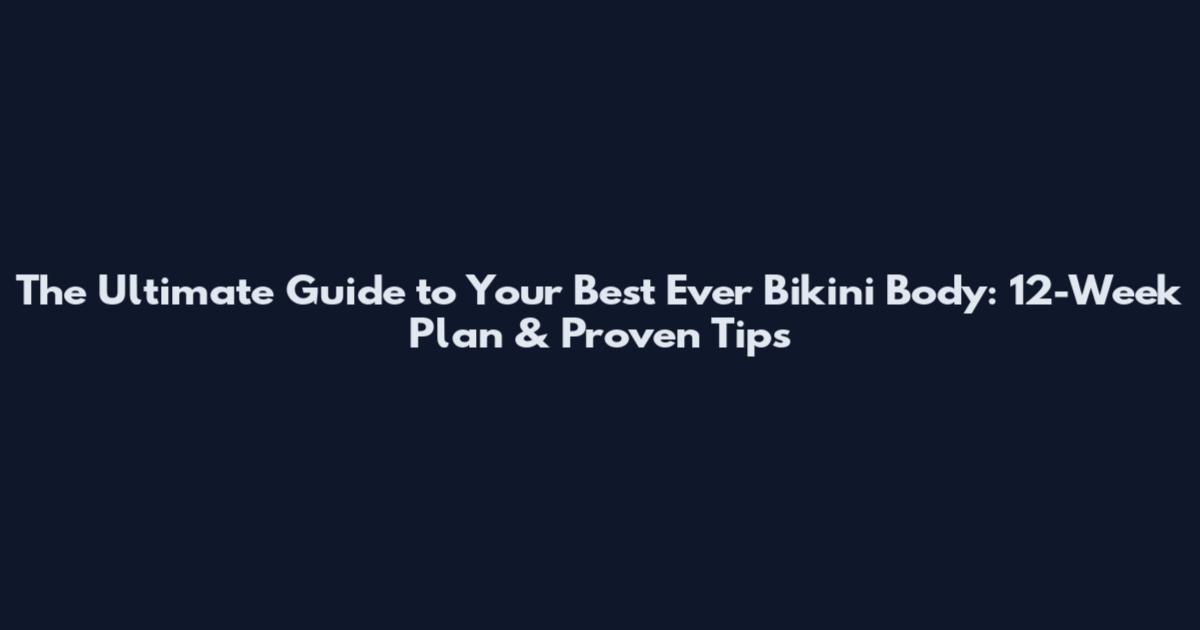 The Ultimate Guide to Your Best Ever Bikini Body: 12-Week Plan & Proven Tips