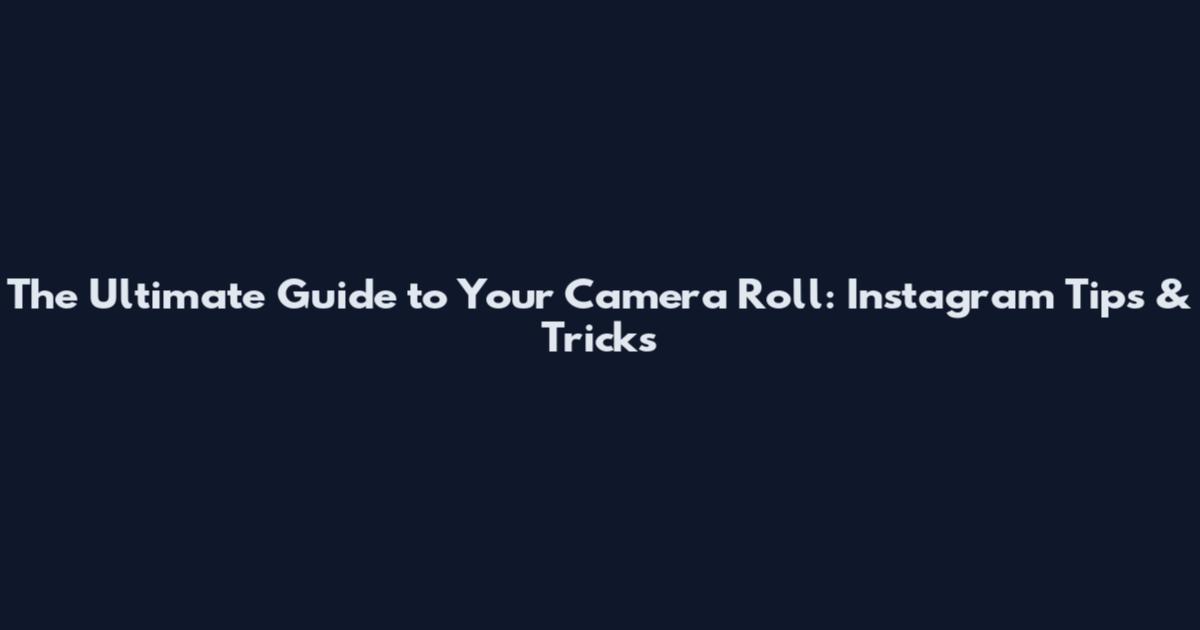 The Ultimate Guide to Your Camera Roll: Instagram Tips & Tricks