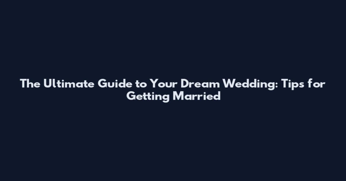 The Ultimate Guide to Your Dream Wedding: Tips for Getting Married