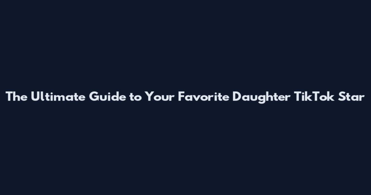 The Ultimate Guide to Your Favorite Daughter TikTok Star