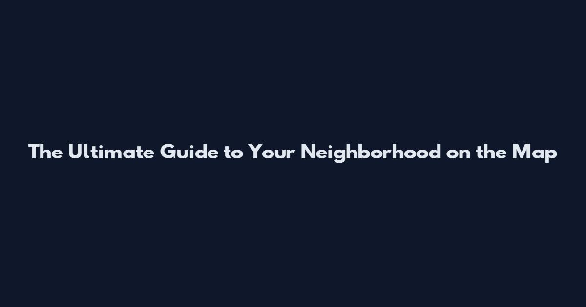 The Ultimate Guide to Your Neighborhood on the Map