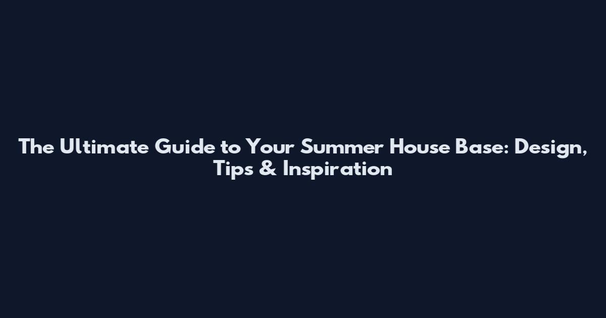 The Ultimate Guide to Your Summer House Base: Design, Tips & Inspiration