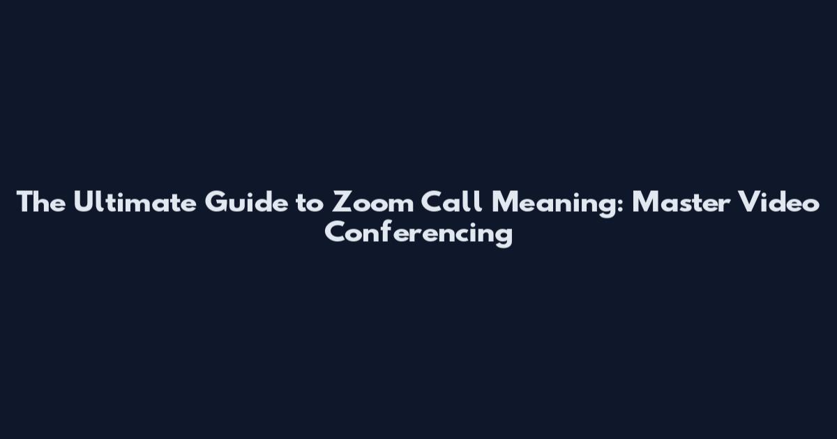 The Ultimate Guide to Zoom Call Meaning: Master Video Conferencing