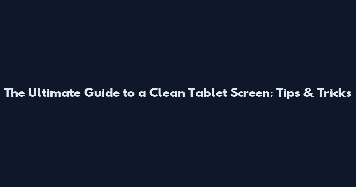 The Ultimate Guide to a Clean Tablet Screen: Tips & Tricks