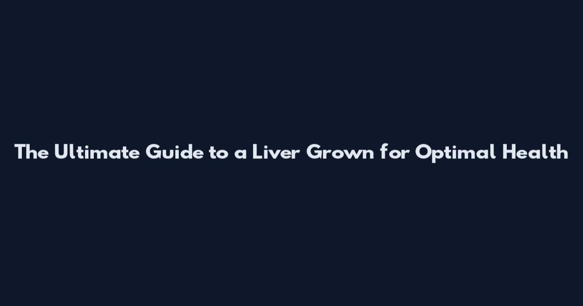 The Ultimate Guide to a Liver Grown for Optimal Health