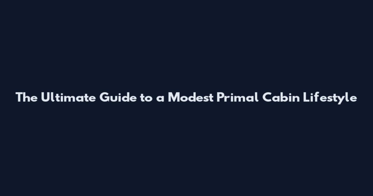 The Ultimate Guide to a Modest Primal Cabin Lifestyle