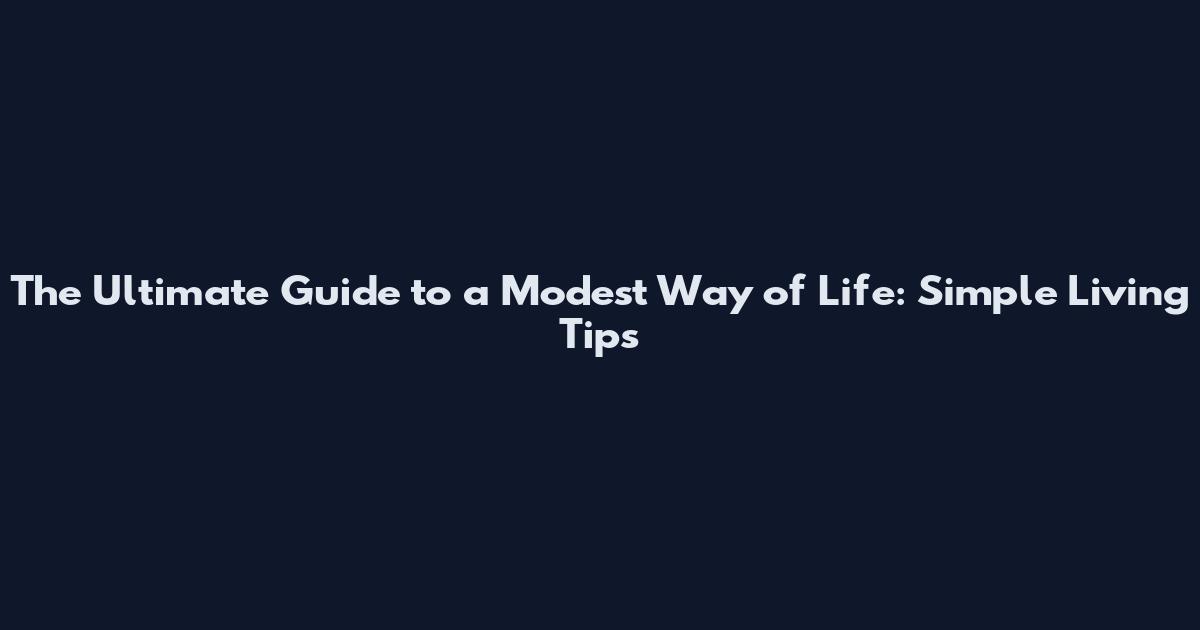 The Ultimate Guide to a Modest Way of Life: Simple Living Tips