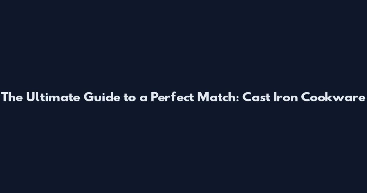 The Ultimate Guide to a Perfect Match: Cast Iron Cookware
