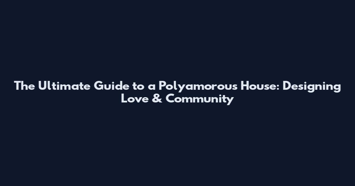The Ultimate Guide to a Polyamorous House: Designing Love & Community
