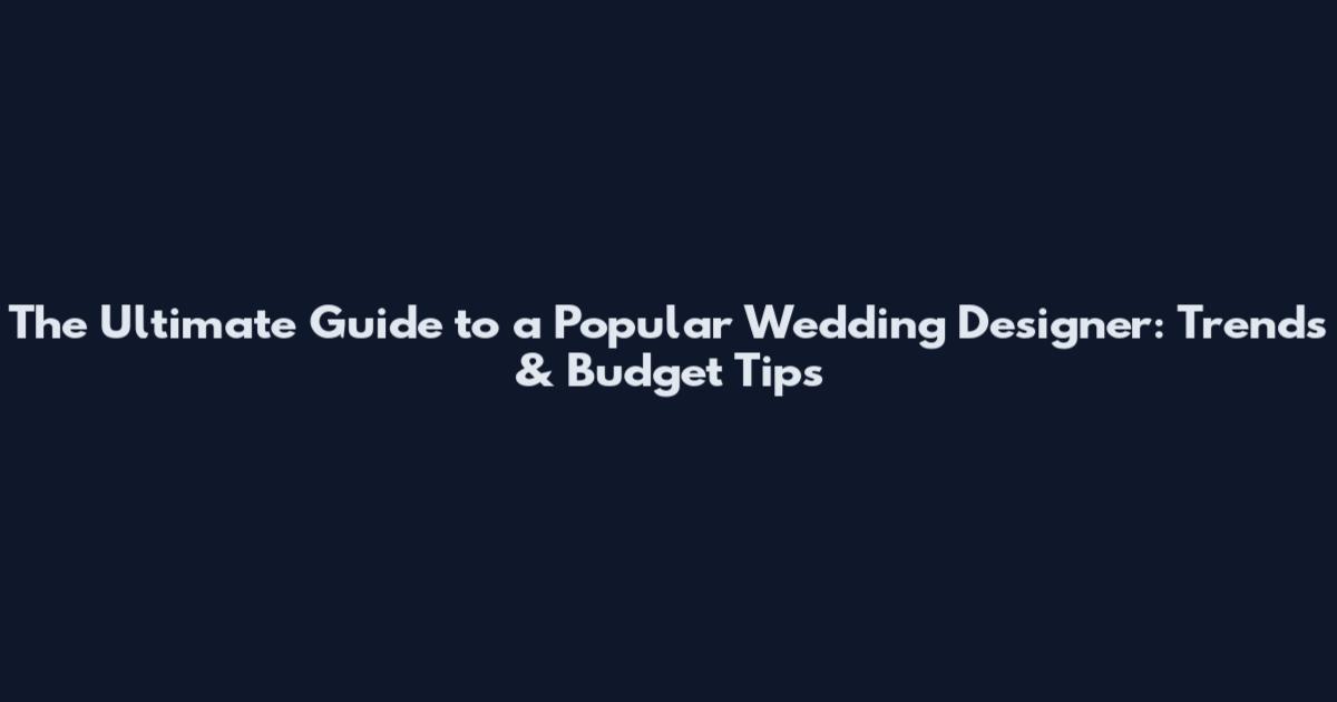 The Ultimate Guide to a Popular Wedding Designer: Trends & Budget Tips