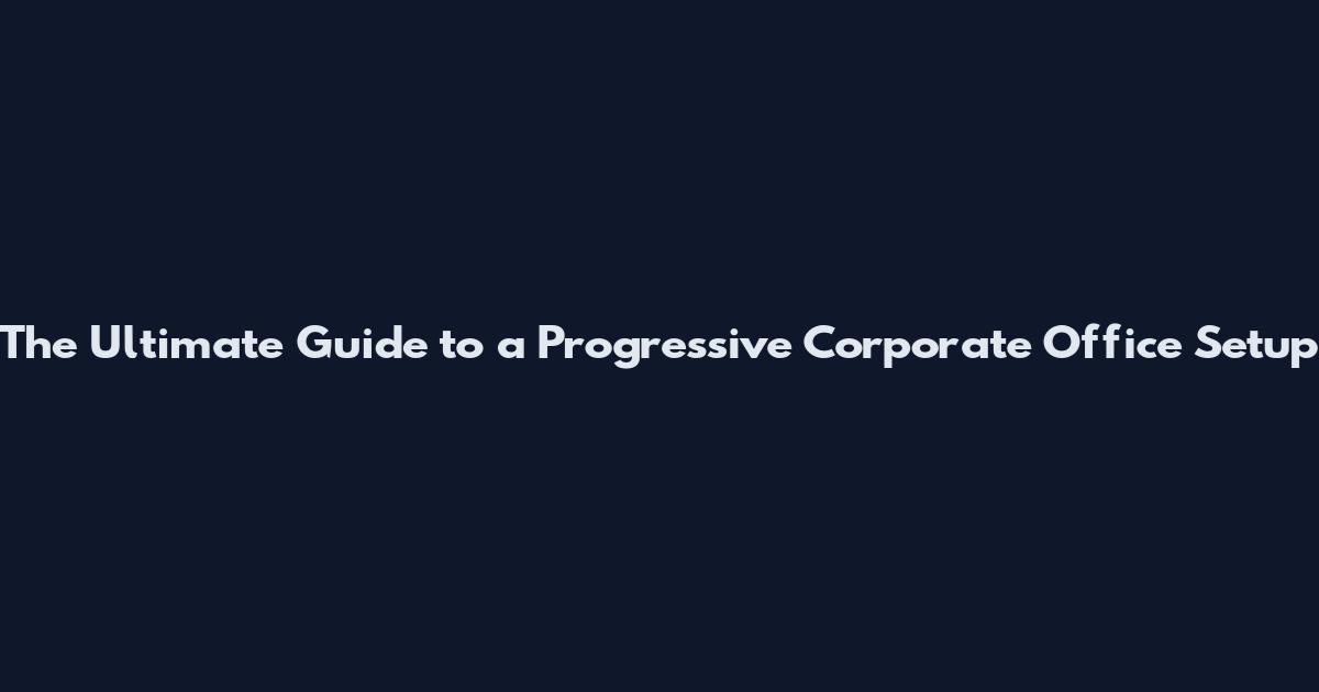 The Ultimate Guide to a Progressive Corporate Office Setup
