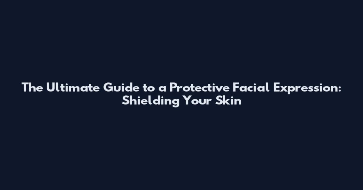 The Ultimate Guide to a Protective Facial Expression: Shielding Your Skin