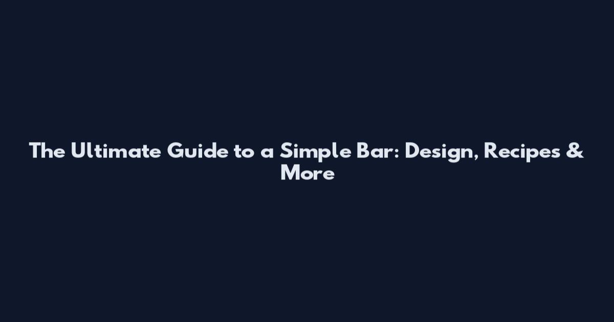 The Ultimate Guide to a Simple Bar: Design, Recipes & More