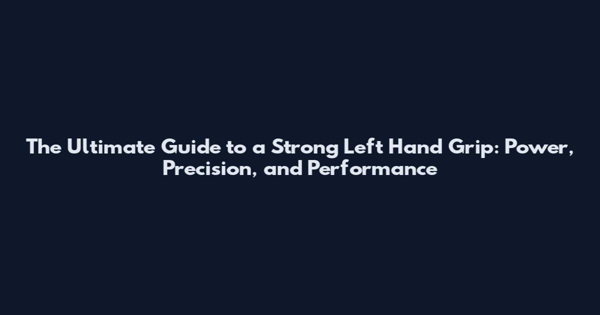 The Ultimate Guide to a Strong Left Hand Grip: Power, Precision, and Performance