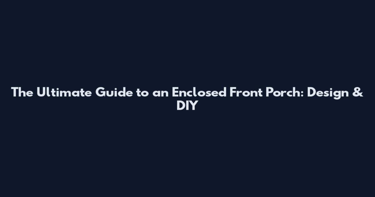 The Ultimate Guide to an Enclosed Front Porch: Design & DIY