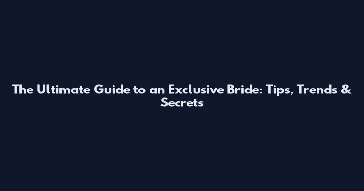 The Ultimate Guide to an Exclusive Bride: Tips, Trends & Secrets