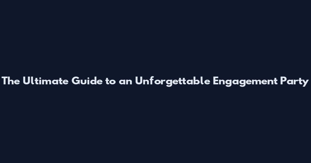 The Ultimate Guide to an Unforgettable Engagement Party