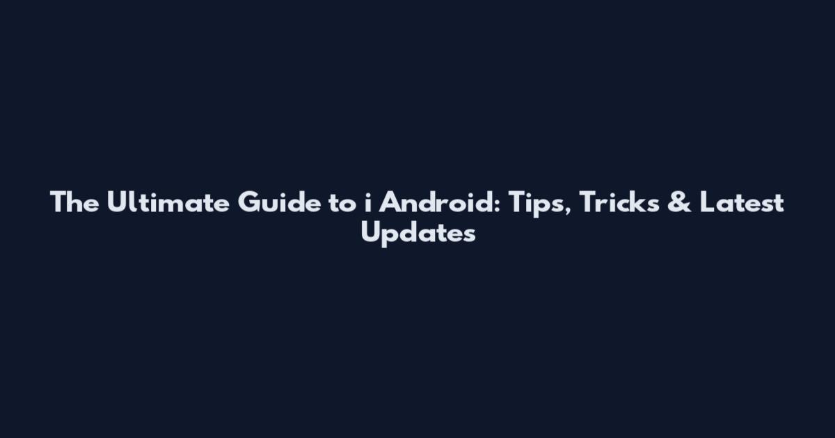 The Ultimate Guide to i Android: Tips, Tricks & Latest Updates