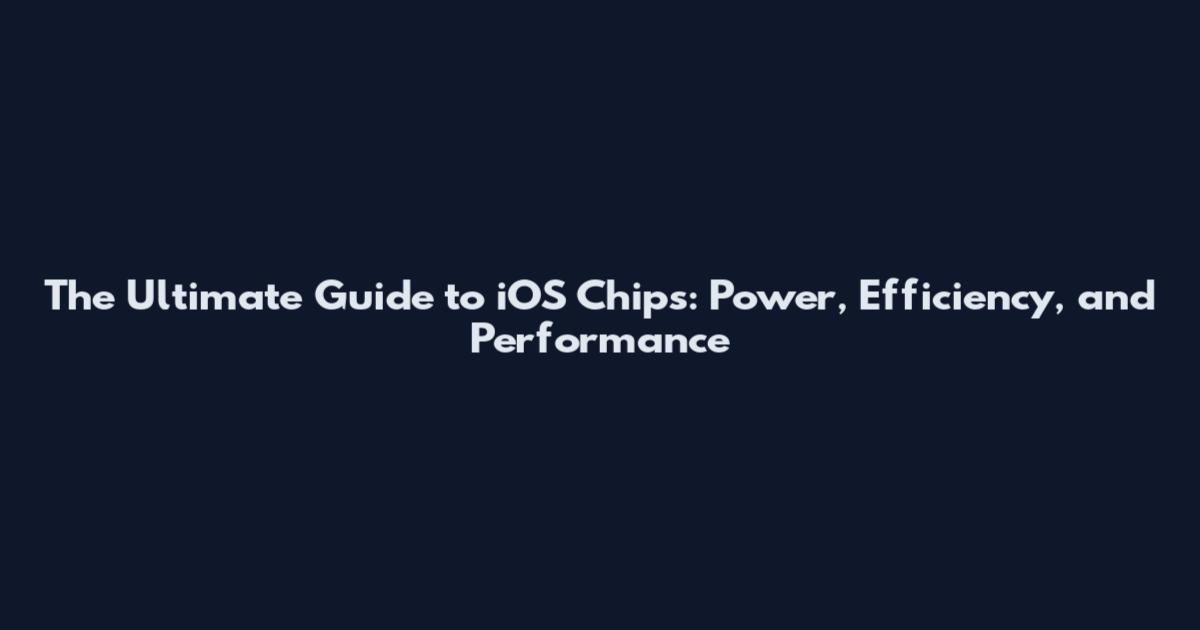The Ultimate Guide to iOS Chips: Power, Efficiency, and Performance