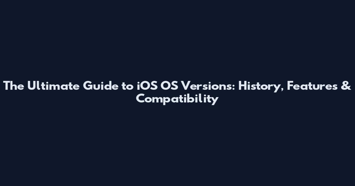 The Ultimate Guide to iOS OS Versions: History, Features & Compatibility