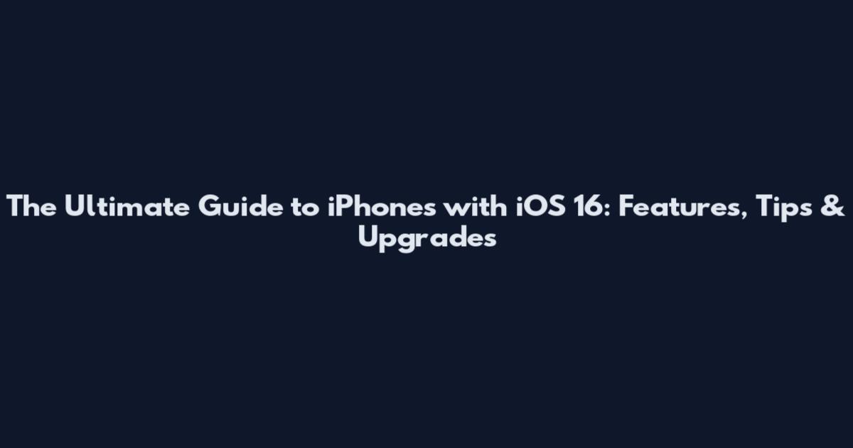 The Ultimate Guide to iPhones with iOS 16: Features, Tips & Upgrades