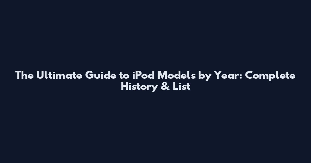 The Ultimate Guide to iPod Models by Year: Complete History & List